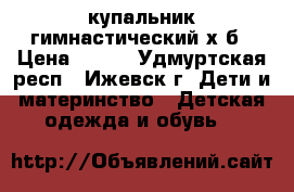 купальник гимнастический х/б › Цена ­ 250 - Удмуртская респ., Ижевск г. Дети и материнство » Детская одежда и обувь   